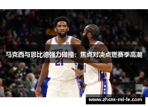 马克西与恩比德强力碰撞：焦点对决点燃赛季高潮
