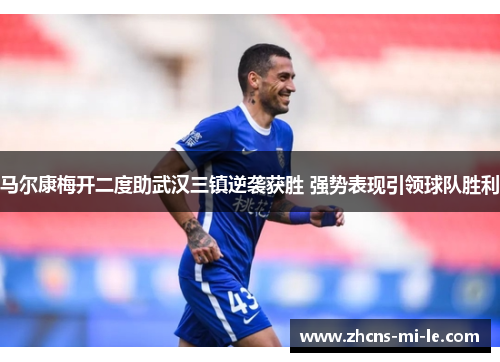 马尔康梅开二度助武汉三镇逆袭获胜 强势表现引领球队胜利