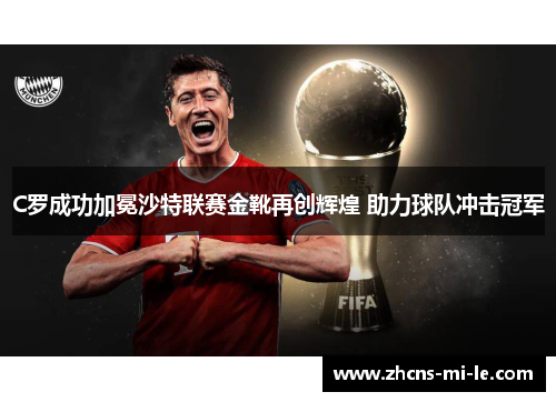 C罗成功加冕沙特联赛金靴再创辉煌 助力球队冲击冠军 C罗成功加冕沙特联赛金靴再创辉煌 助力球队冲击冠军