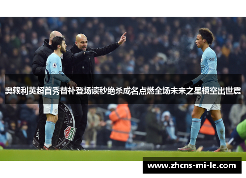 奥赖利英超首秀替补登场读秒绝杀成名点燃全场未来之星横空出世震