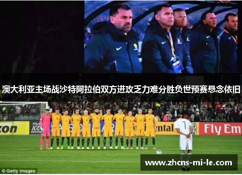 澳大利亚主场战沙特阿拉伯双方进攻乏力难分胜负世预赛悬念依旧 澳大利亚主场战沙特阿拉伯双方进攻乏力难分胜负世预赛悬念依旧