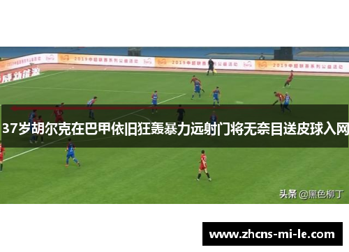 37岁胡尔克在巴甲依旧狂轰暴力远射门将无奈目送皮球入网
