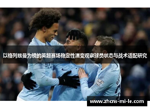 以格列兹曼为镜的英超赛场稳定性演变观察球员状态与战术适配研究 以格列兹曼为镜的英超赛场稳定性演变观察球员状态与战术适配研究