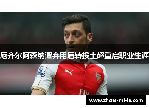 厄齐尔阿森纳遭弃用后转投土超重启职业生涯 厄齐尔阿森纳遭弃用后转投土超重启职业生涯