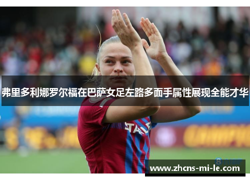 弗里多利娜罗尔福在巴萨女足左路多面手属性展现全能才华