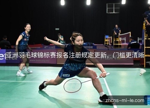 亚洲羽毛球锦标赛报名注册规定更新,门槛更清晰 亚洲羽毛球锦标赛报名注册规定更新,门槛更清晰